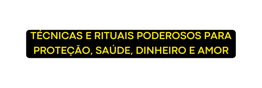 TÉCNICAS E RITUAIS PODEROSOS PARA PROTEÇÃO SAÚDE DINHEIRO E AMOR